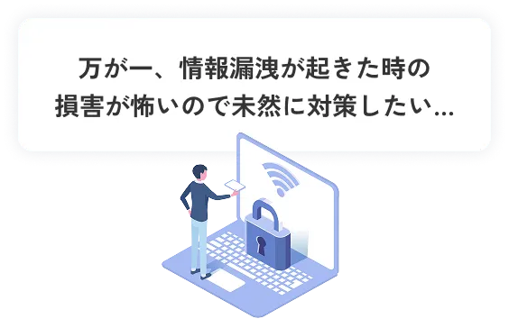 万が一、情報漏洩が起きた時の損害が怖いので未然に対策したい…